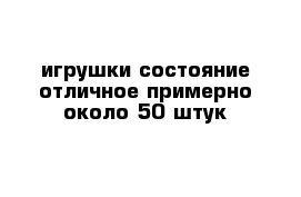 игрушки состояние отличное примерно около 50 штук  